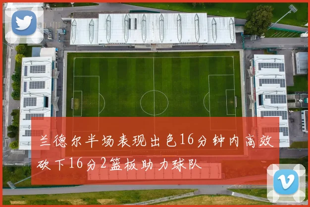 兰德尔半场表现出色16分钟内高效砍下16分2篮板助力球队