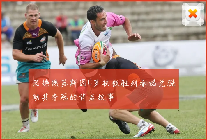 若热热苏斯因C罗执教胜利承诺兑现助其夺冠的背后故事