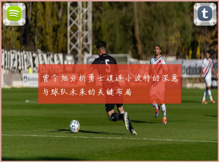 曾令旭分析勇士追逐小波特的深意与球队未来的关键布局