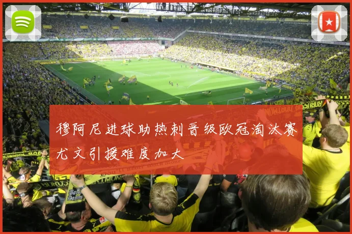 穆阿尼进球助热刺晋级欧冠淘汰赛尤文引援难度加大