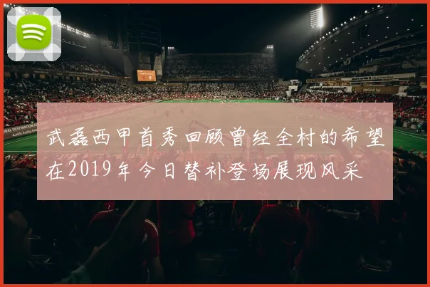 武磊西甲首秀回顾曾经全村的希望在2019年今日替补登场展现风采