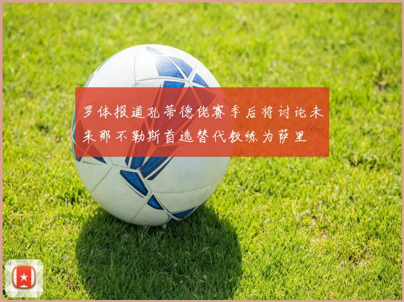 罗体报道孔蒂德佬赛季后将讨论未来那不勒斯首选替代教练为萨里