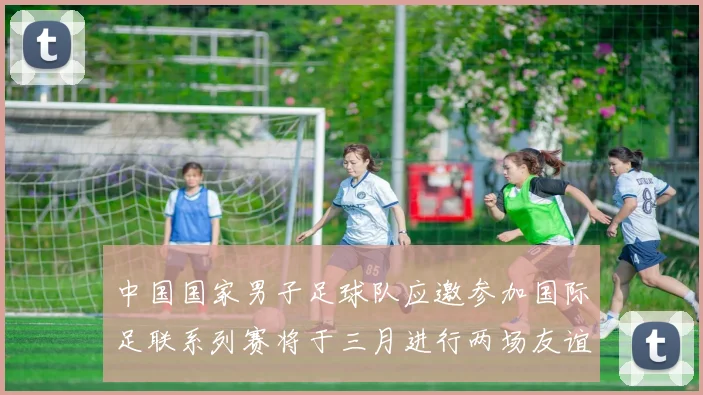 中国国家男子足球队应邀参加国际足联系列赛将于三月进行两场友谊赛