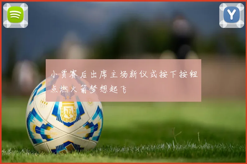 小贾赛后出席主场新仪式按下按钮点燃火箭梦想起飞