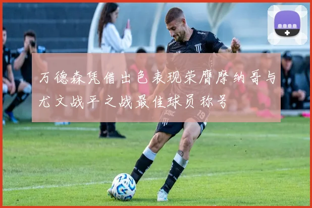万德森凭借出色表现荣膺摩纳哥与尤文战平之战最佳球员称号