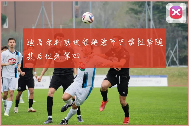 迪马尔科助攻领跑意甲巴雷拉紧随其后位列第四