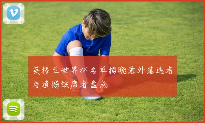 英格兰世界杯名单揭晓意外落选者与遗憾缺席者盘点