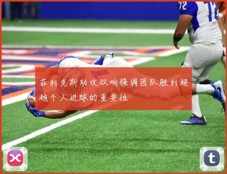 菲利克斯助攻双响强调团队胜利超越个人进球的重要性