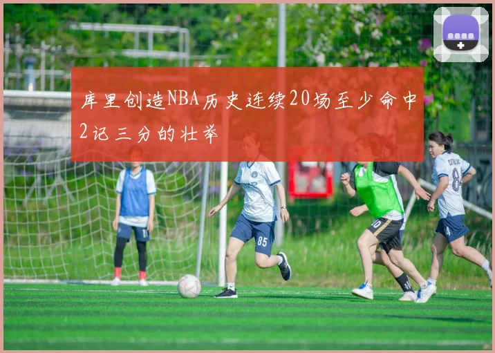 库里创造NBA历史连续20场至少命中2记三分的壮举