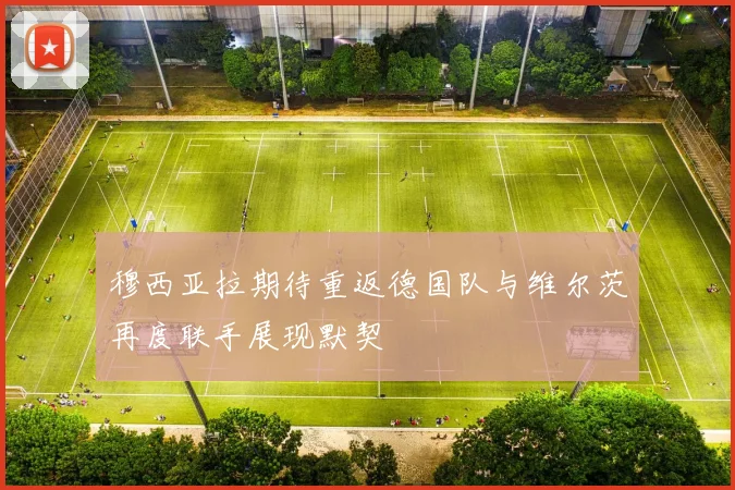 穆西亚拉期待重返德国队与维尔茨再度联手展现默契