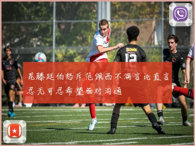 昆滕廷伯怒斥范佩西不满言论直言忍无可忍希望面对沟通