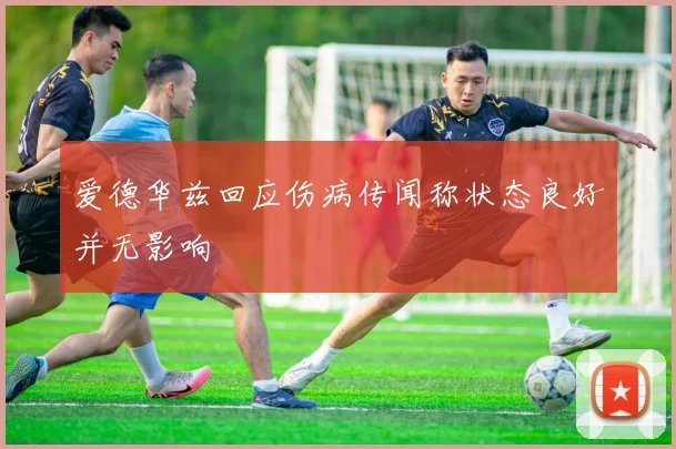 爱德华兹回应伤病传闻称状态良好并无影响