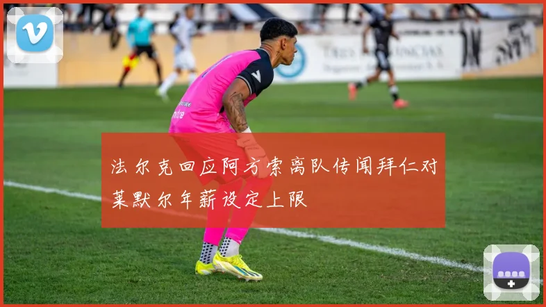 法尔克回应阿方索离队传闻拜仁对莱默尔年薪设定上限