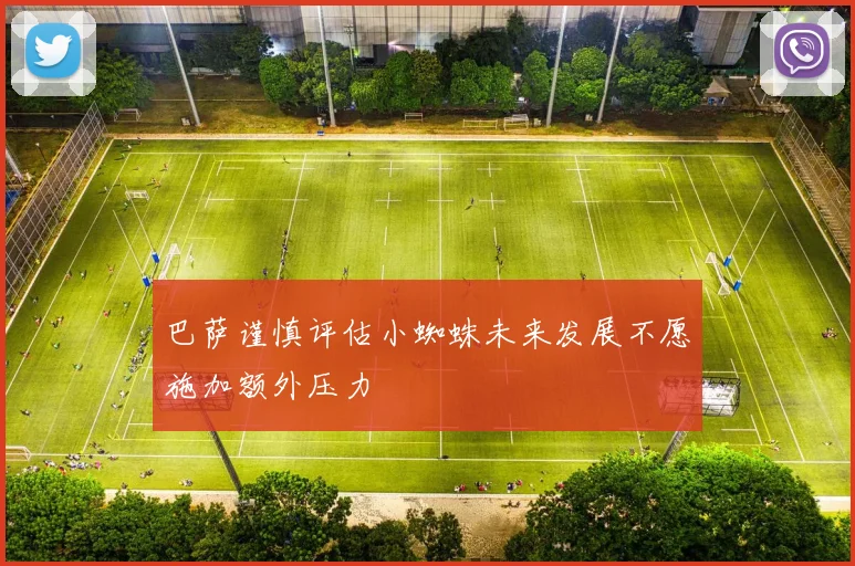 巴萨谨慎评估小蜘蛛未来发展不愿施加额外压力